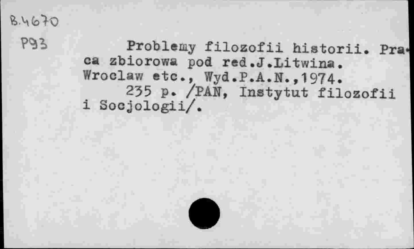 ﻿& Ч(эТо
РгоЫешу filozofii historii. Pra са zbiorowa pod red.J.Litwina. Wroclaw etc., Wyd.P.A.N.,1974.
255 p. /PAN, Instytut filozofii i Socjologii/.